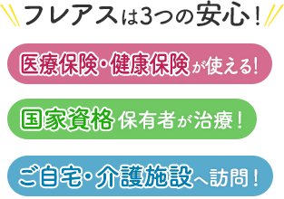 フレアスは3つの安心！医療保険・健康保険が使える！国家資格保有者が治療！ご自宅・介護施設へ訪問マッサージ！和光市、朝霞市、新座市、練馬区